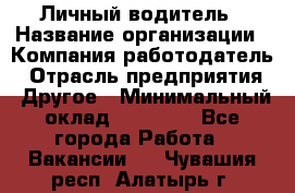 Личный водитель › Название организации ­ Компания-работодатель › Отрасль предприятия ­ Другое › Минимальный оклад ­ 60 000 - Все города Работа » Вакансии   . Чувашия респ.,Алатырь г.